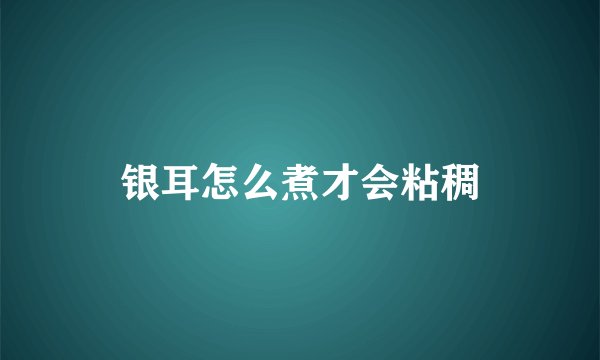 银耳怎么煮才会粘稠