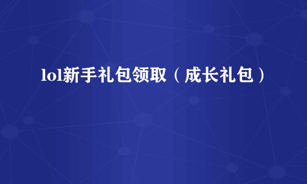 lol新手礼包领取（成长礼包）