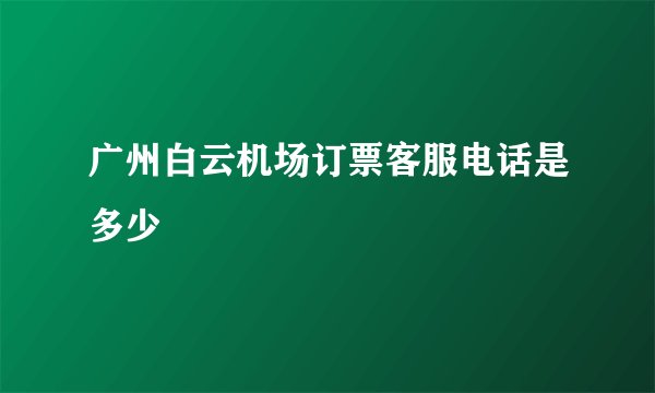 广州白云机场订票客服电话是多少