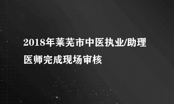 2018年莱芜市中医执业/助理医师完成现场审核