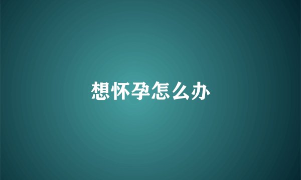 想怀孕怎么办