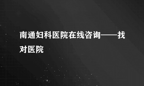 南通妇科医院在线咨询——找对医院
