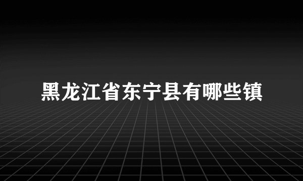 黑龙江省东宁县有哪些镇