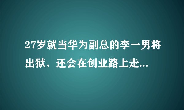 27岁就当华为副总的李一男将出狱，还会在创业路上走下去吗？