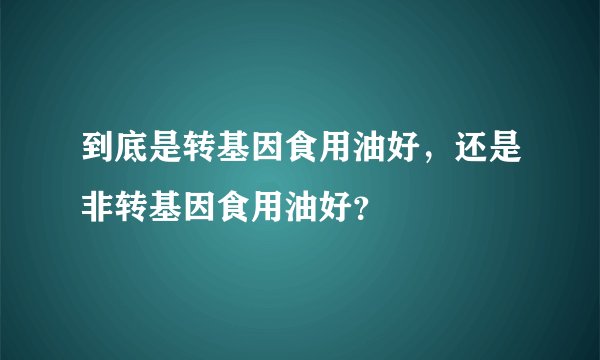 到底是转基因食用油好，还是非转基因食用油好？