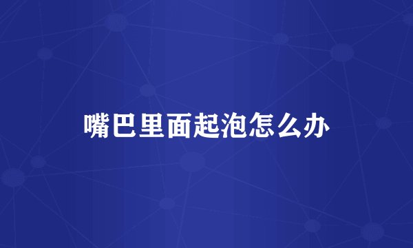 嘴巴里面起泡怎么办
