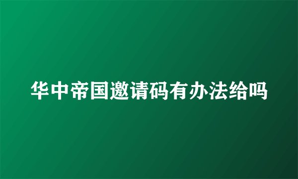 华中帝国邀请码有办法给吗