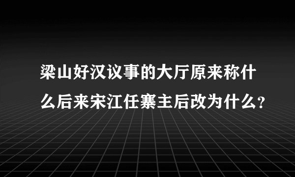 梁山好汉议事的大厅原来称什么后来宋江任寨主后改为什么？