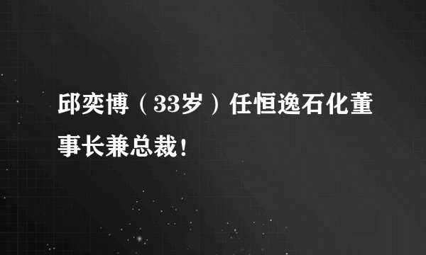 邱奕博(33岁)任恒逸石化董事长兼总裁!
