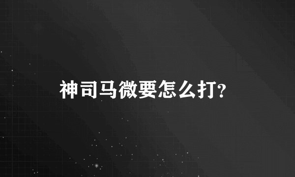 神司马微要怎么打？