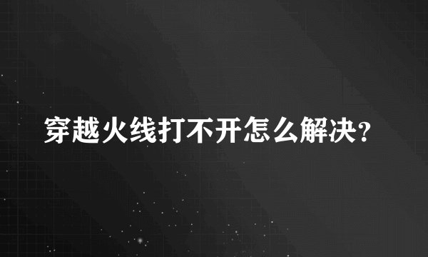 穿越火线打不开怎么解决？