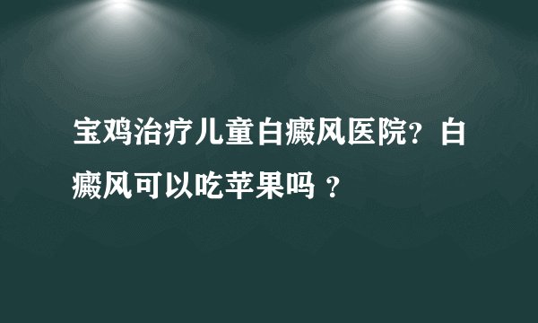 宝鸡治疗儿童白癜风医院？白癜风可以吃苹果吗 ？