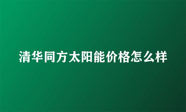 清华同方太阳能价格怎么样