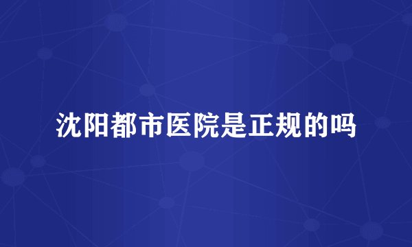 沈阳都市医院是正规的吗