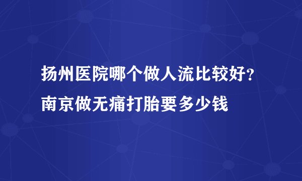 扬州医院哪个做人流比较好？南京做无痛打胎要多少钱