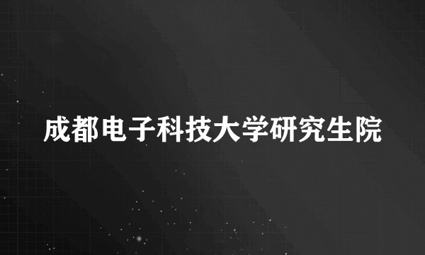 成都电子科技大学研究生院