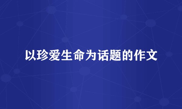 以珍爱生命为话题的作文