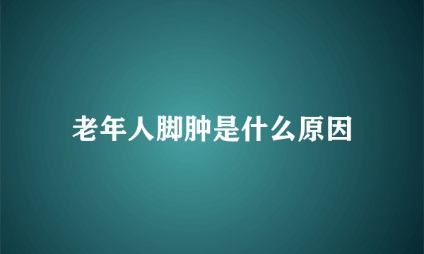 老年人脚肿是什么原因