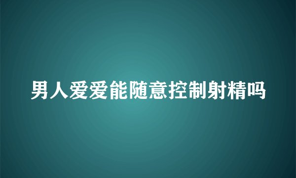 男人爱爱能随意控制射精吗