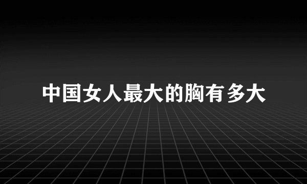 中国女人最大的胸有多大