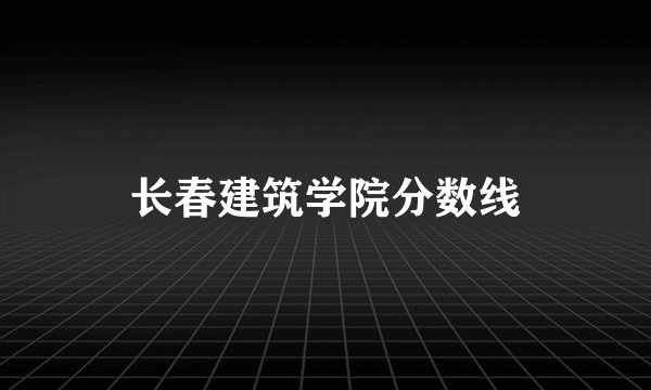 长春建筑学院分数线