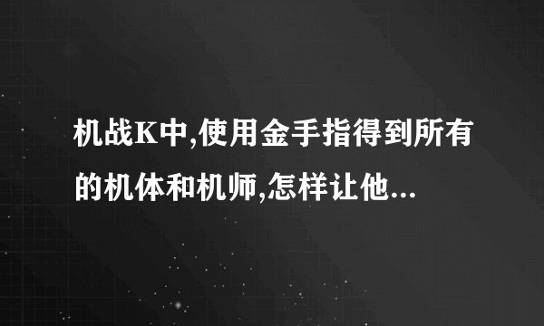 机战K中,使用金手指得到所有的机体和机师,怎样让他们驾驶机体
