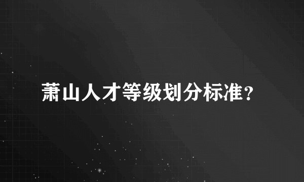 萧山人才等级划分标准？