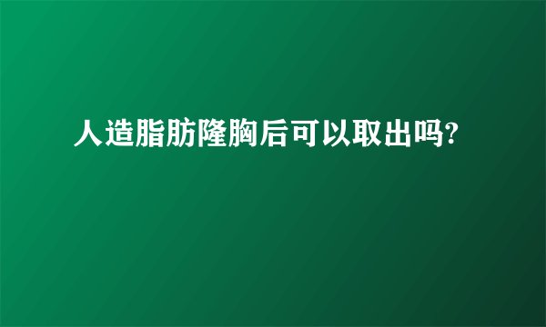 人造脂肪隆胸后可以取出吗?