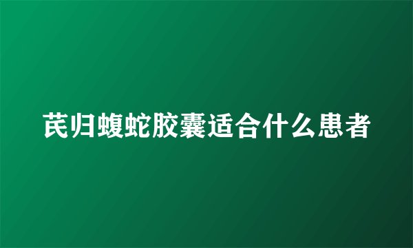 芪归蝮蛇胶囊适合什么患者
