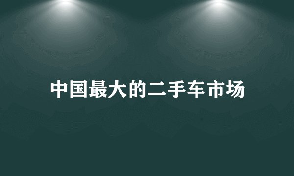 中国最大的二手车市场