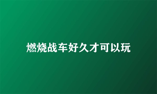 燃烧战车好久才可以玩
