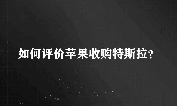 如何评价苹果收购特斯拉？