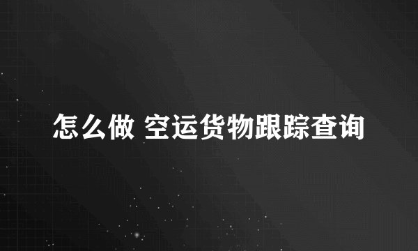 怎么做 空运货物跟踪查询
