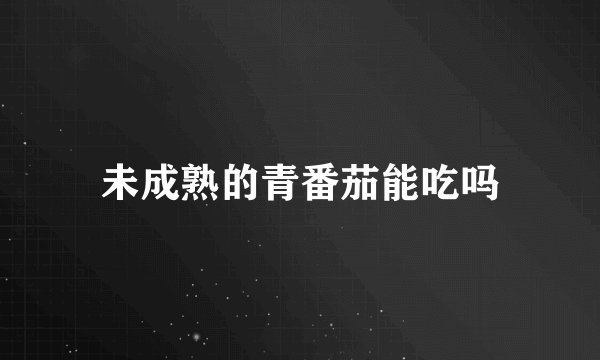 未成熟的青番茄能吃吗