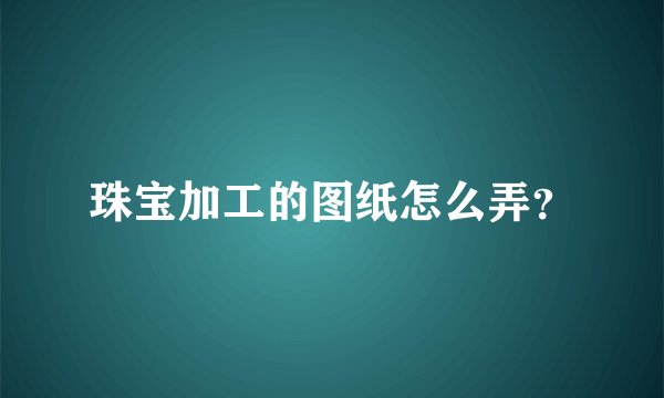 珠宝加工的图纸怎么弄?