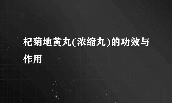 杞菊地黄丸(浓缩丸)的功效与作用