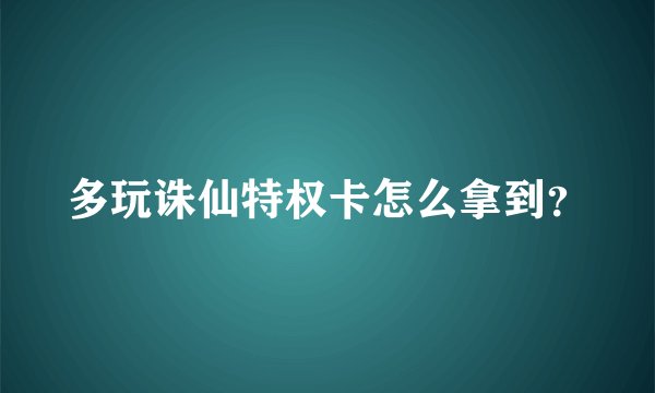 多玩诛仙特权卡怎么拿到？