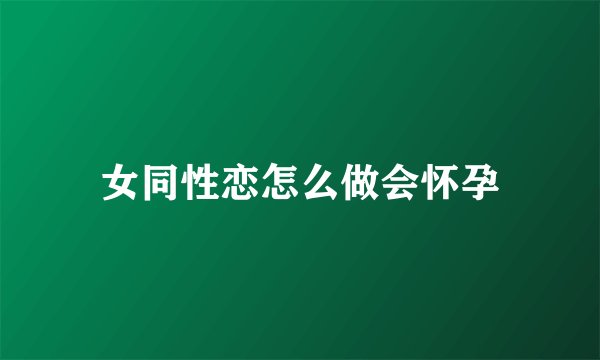 女同性恋怎么做会怀孕
