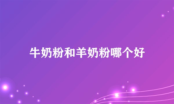牛奶粉和羊奶粉哪个好