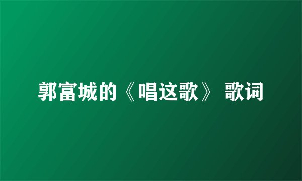 郭富城的《唱这歌》 歌词