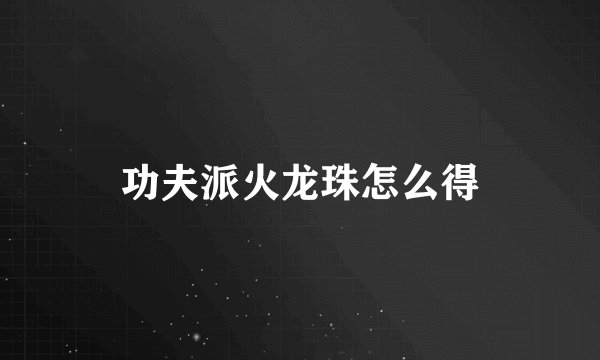 功夫派火龙珠怎么得