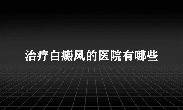 治疗白癜风的医院有哪些