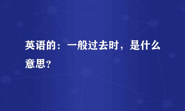 英语的：一般过去时，是什么意思？