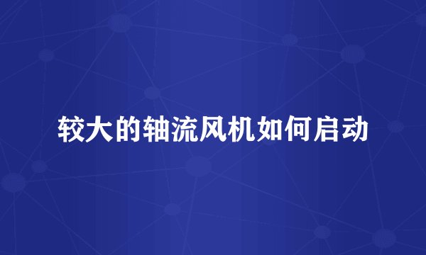 较大的轴流风机如何启动