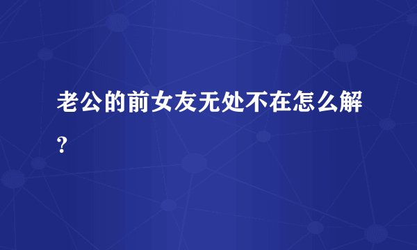 老公的前女友无处不在怎么解？