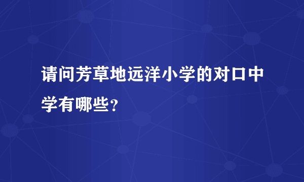 请问芳草地远洋小学的对口中学有哪些？