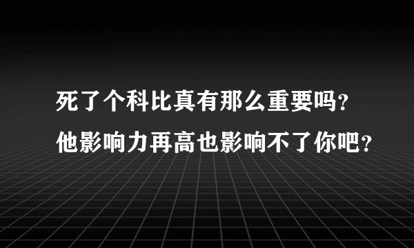 死了个科比真有那么重要吗？他影响力再高也影响不了你吧？