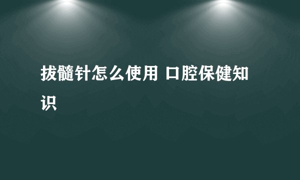 拔髓针怎么使用 口腔保健知识
