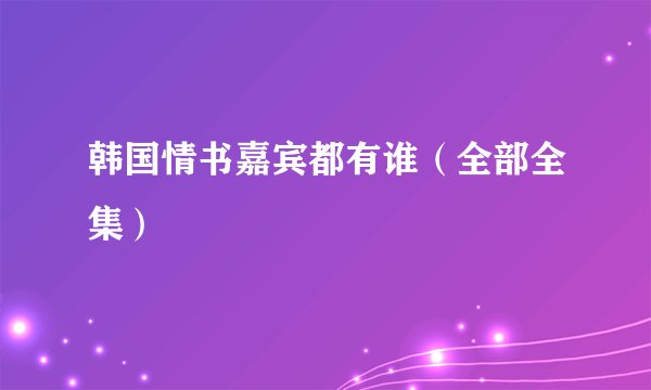 韩国情书嘉宾都有谁（全部全集）