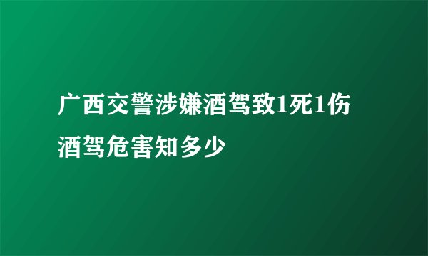 广西交警涉嫌酒驾致1死1伤 酒驾危害知多少